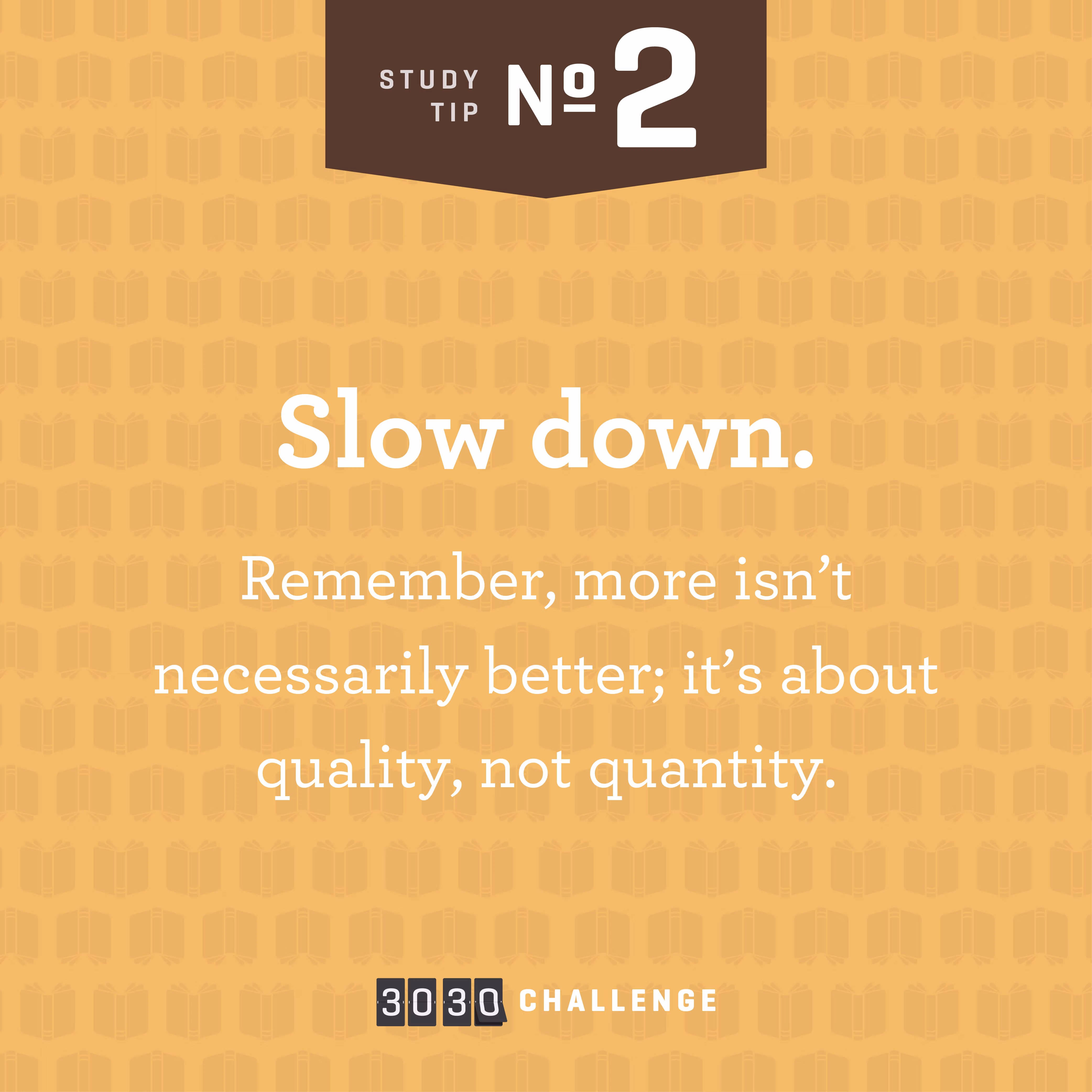 Study Tip Number 2: Slow down. Remember, more isn't necessarily better; it's about quality, not quantity. 