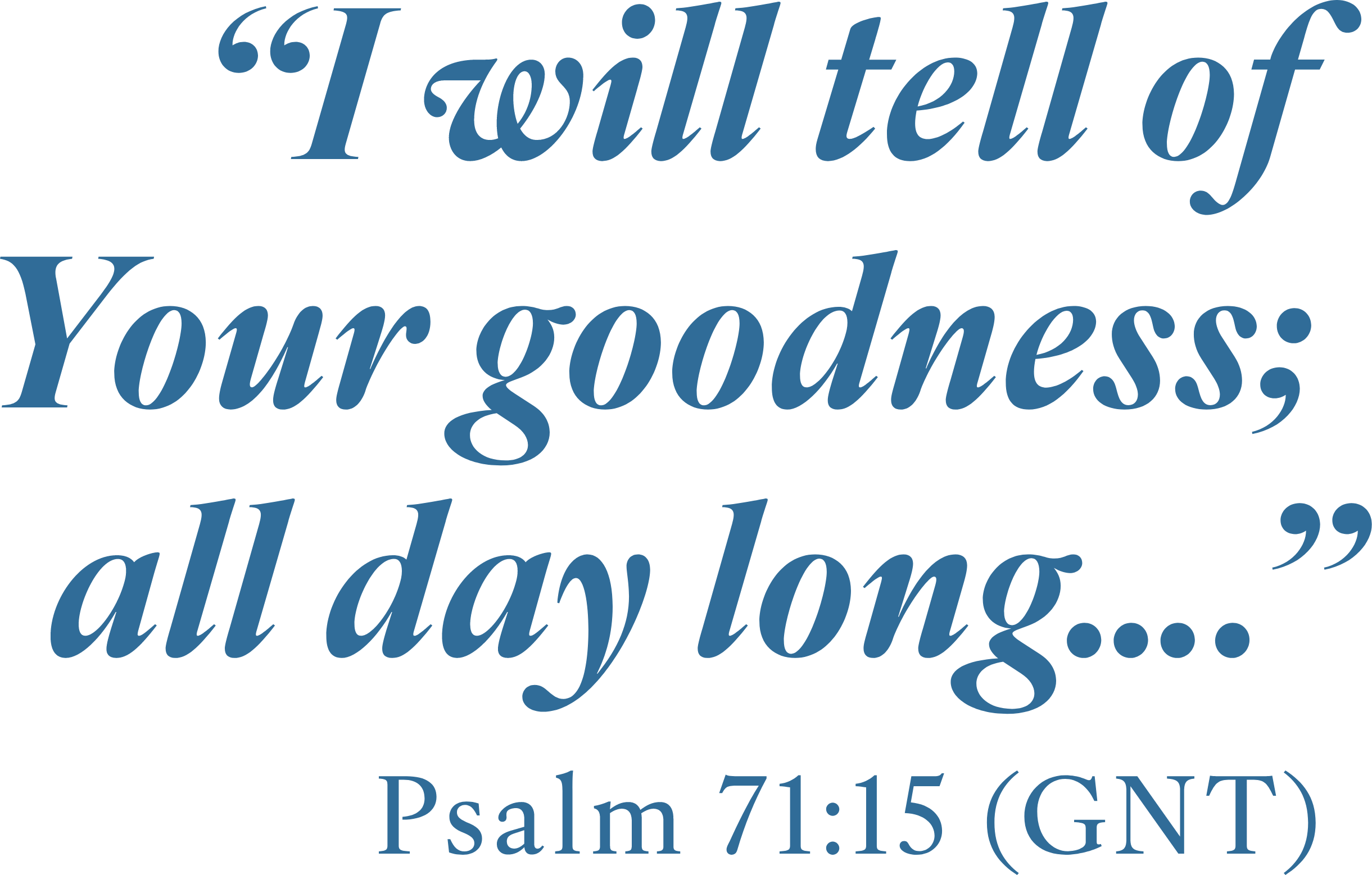 "I will tell of Your goodness; all day long..." Psalm 71:15 (GNT)